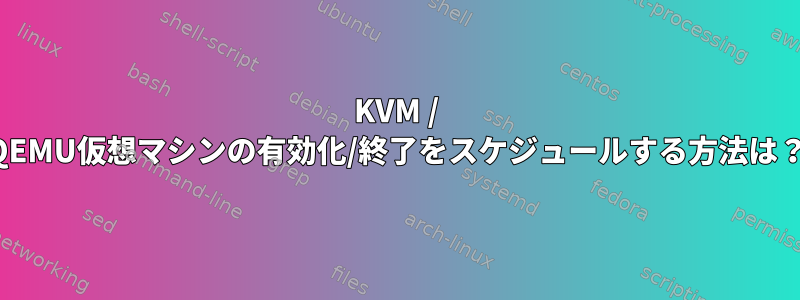 KVM / QEMU仮想マシンの有効化/終了をスケジュールする方法は？