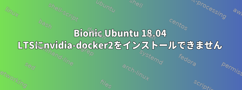 Bionic Ubuntu 18.04 LTSにnvidia-docker2をインストールできません