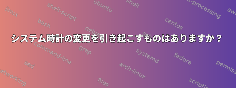 システム時計の変更を引き起こすものはありますか？