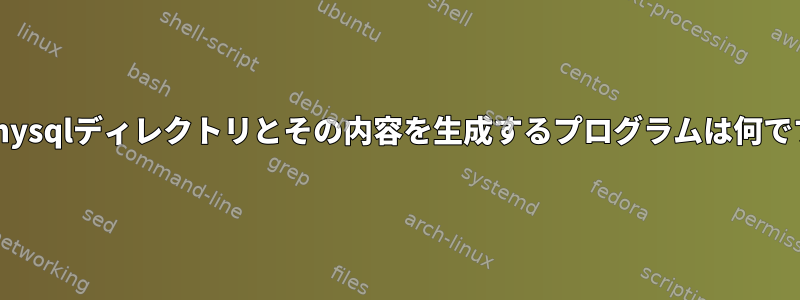 /etc/mysqlディレクトリとその内容を生成するプログラムは何ですか？