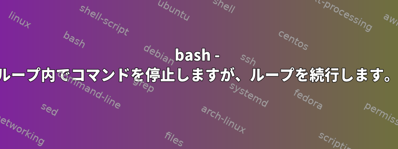 bash - ループ内でコマンドを停止しますが、ループを続行します。