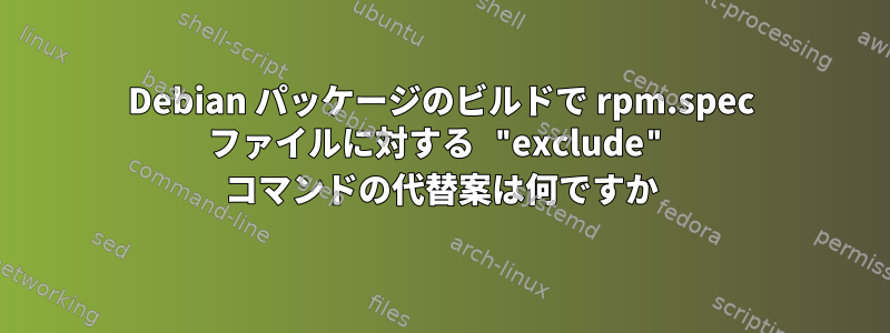 Debian パッケージのビルドで rpm.spec ファイルに対する "exclude" コマンドの代替案は何ですか