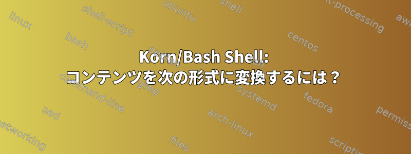 Korn/Bash Shell: コンテンツを次の形式に変換するには？