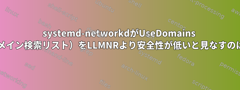 systemd-networkdがUseDomains =（DHCPのドメイン検索リスト）をLLMNRより安全性が低いと見なすのはなぜですか？