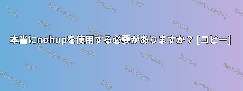 本当にnohupを使用する必要がありますか？ [コピー]