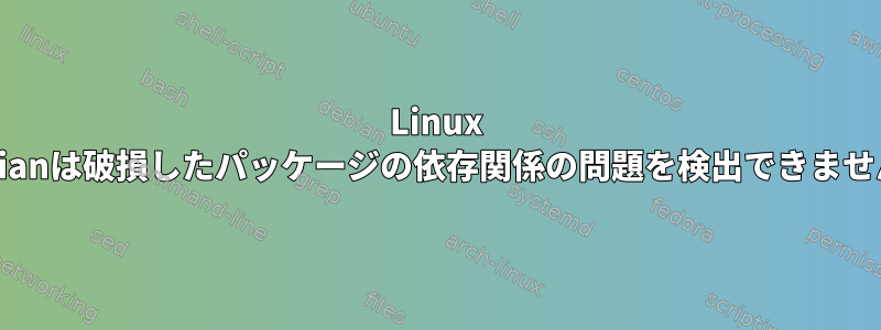 Linux Debianは破損したパッケージの依存関係の問題を検出できません。