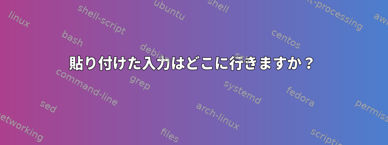 貼り付けた入力はどこに行きますか？