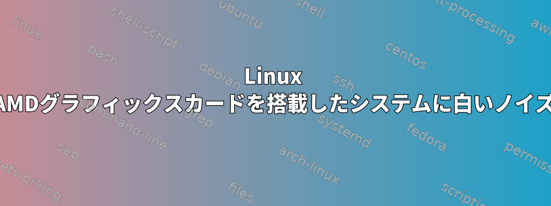 Linux USBスティックは、AMDグラフィックスカードを搭載したシステムに白いノイズ画面を表示します。