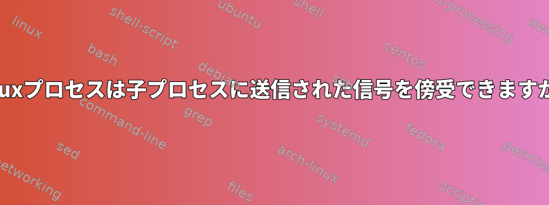 Linuxプロセスは子プロセスに送信された信号を傍受できますか？