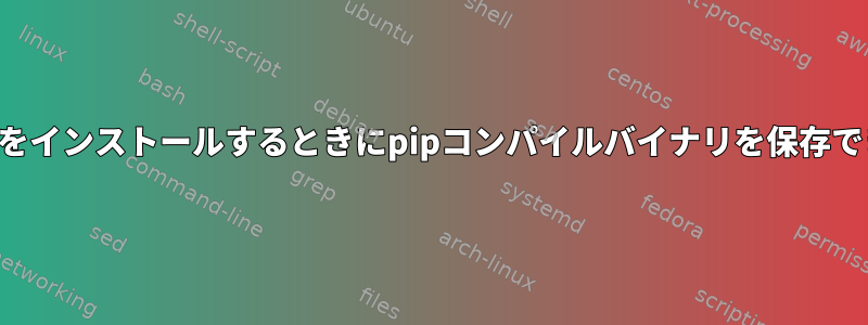 パッケージをインストールするときにpipコンパイルバイナリを保存できますか？