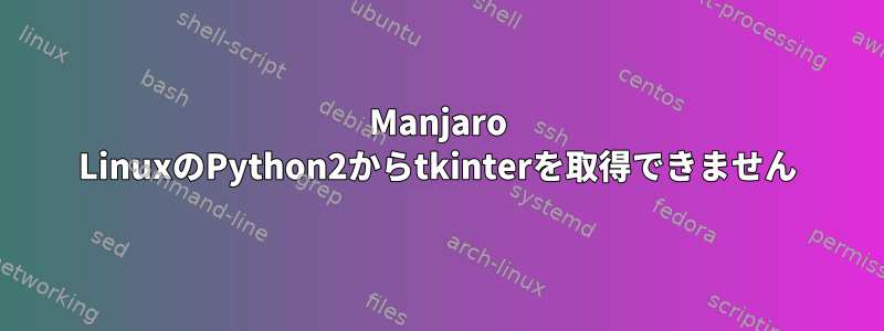 Manjaro LinuxのPython2からtkinterを取得できません