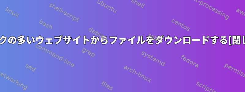 リンクの多いウェブサイトからファイルをダウンロードする[閉じる]