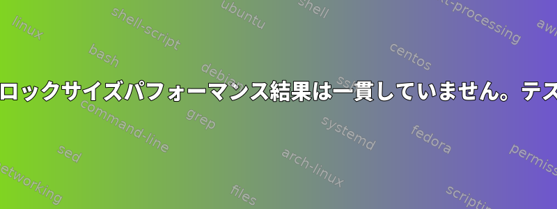 読み取り/書き込みブロックサイズパフォーマンス結果は一貫していません。テストは正しいですか？