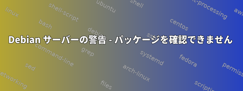 Debian サーバーの警告 - パッケージを確認できません