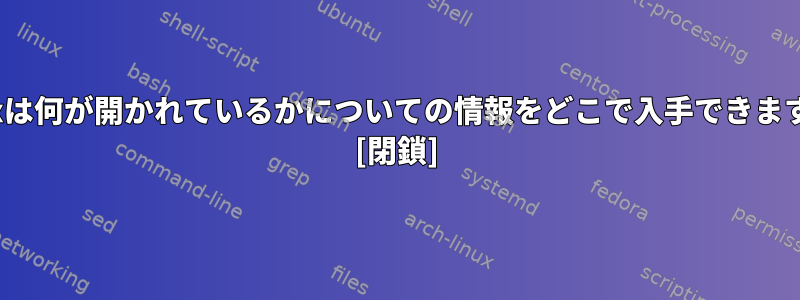 Linuxは何が開かれているかについての情報をどこで入手できますか？ [閉鎖]