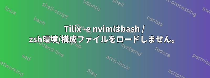 Tilix -e nvimはbash / zsh環境/構成ファイルをロードしません。