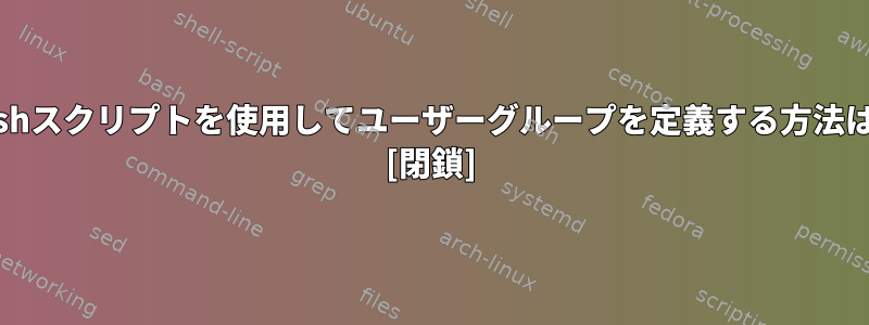 bashスクリプトを使用してユーザーグループを定義する方法は？ [閉鎖]