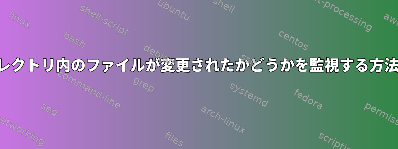 ディレクトリ内のファイルが変更されたかどうかを監視する方法は？