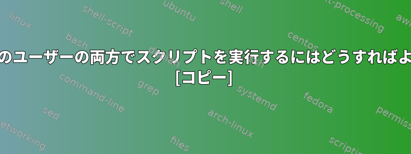 rootと現在のユーザーの両方でスクリプトを実行するにはどうすればよいですか？ [コピー]