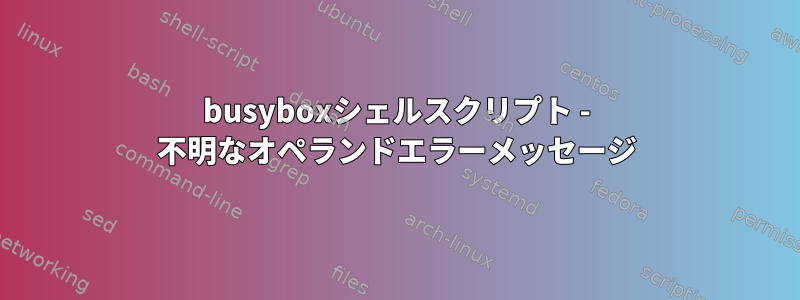 busyboxシェルスクリプト - 不明なオペランドエラーメッセージ