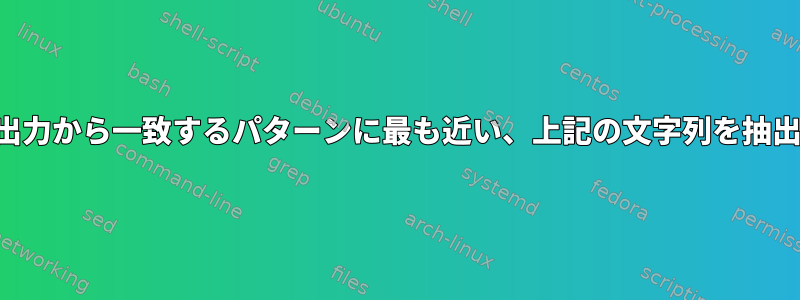 複数行の出力から一致するパターンに最も近い、上記の文字列を抽出します。