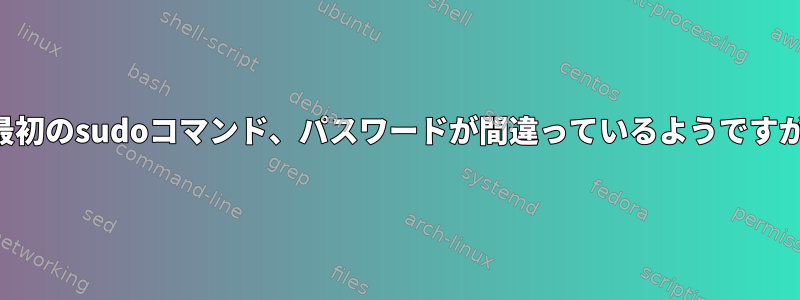 起動時に最初のsudoコマンド、パスワードが間違っているようですが有効です