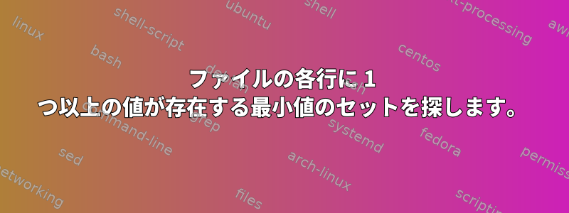 ファイルの各行に 1 つ以上の値が存在する最小値のセットを探します。