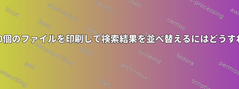 最近更新された10個のファイルを印刷して検索結果を並べ替えるにはどうすればよいですか？