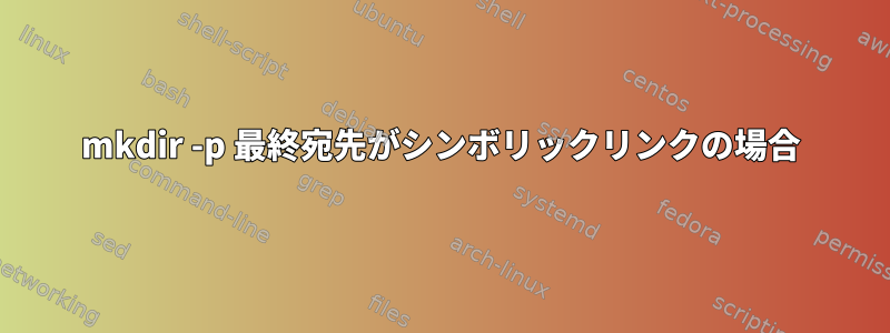 mkdir -p 最終宛先がシンボリックリンクの場合