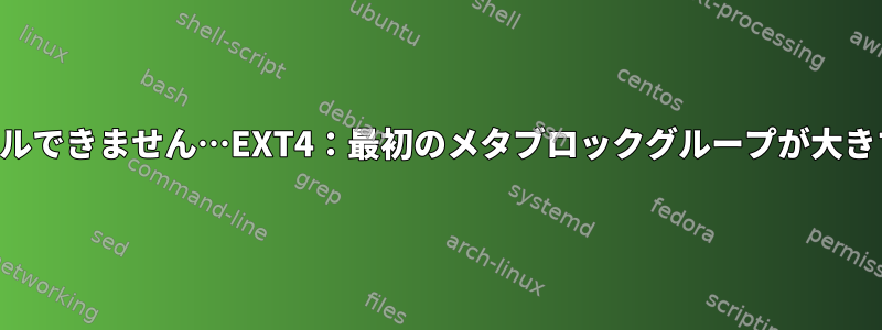 インストールできません…EXT4：最初のメタブロックグループが大きすぎます。