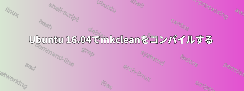 Ubuntu 16.04でmkcleanをコンパイルする