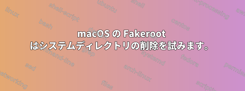 macOS の Fakeroot はシステムディレクトリの削除を試みます。