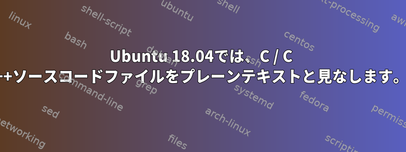 Ubuntu 18.04では、C / C ++ソースコードファイルをプレーンテキストと見なします。