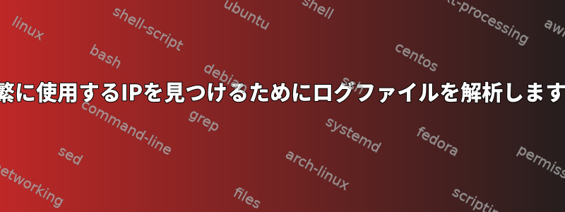 頻繁に使用するIPを見つけるためにログファイルを解析します。