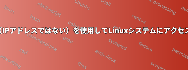 名前（IPアドレスではない）を使用してLinuxシステムにアクセスする