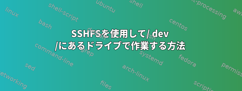 SSHFSを使用して/ dev /にあるドライブで作業する方法