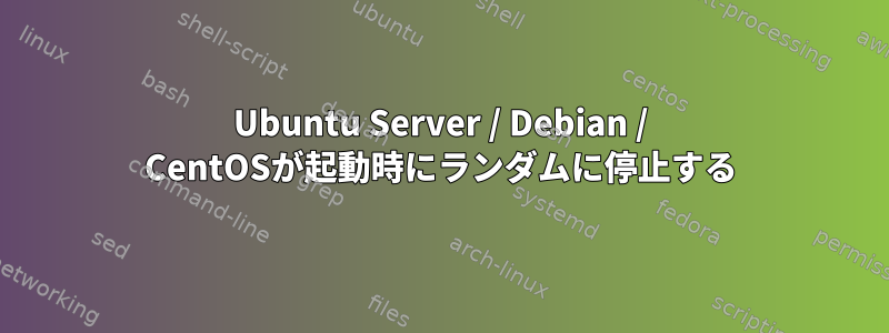 Ubuntu Server / Debian / CentOSが起動時にランダムに停止する