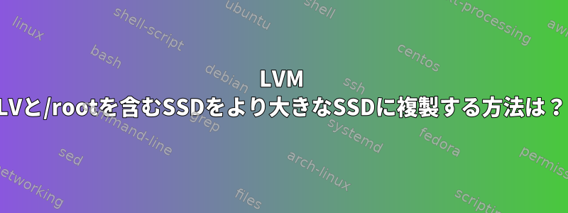 LVM LVと/rootを含むSSDをより大きなSSDに複製する方法は？