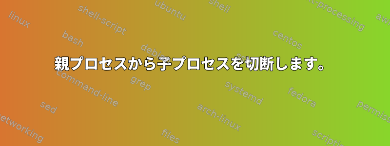 親プロセスから子プロセスを切断します。