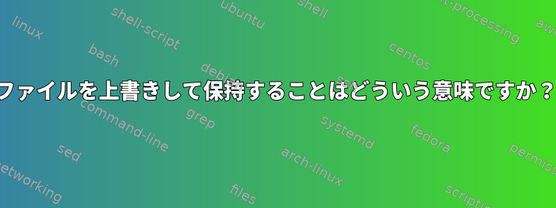 ファイルを上書きして保持することはどういう意味ですか？