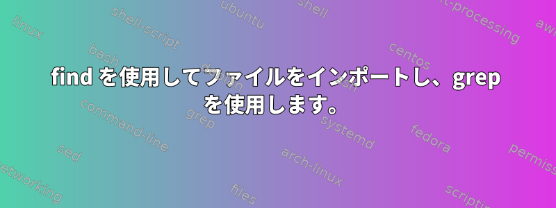 find を使用してファイルをインポートし、grep を使用します。