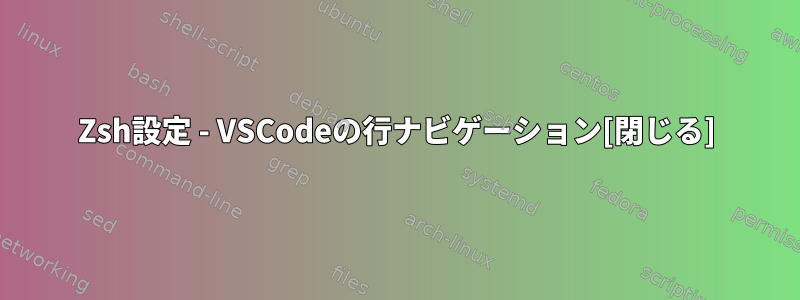 Zsh設定 - VSCodeの行ナビゲーション[閉じる]