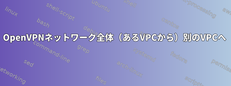 OpenVPNネットワーク全体（あるVPCから）別のVPCへ