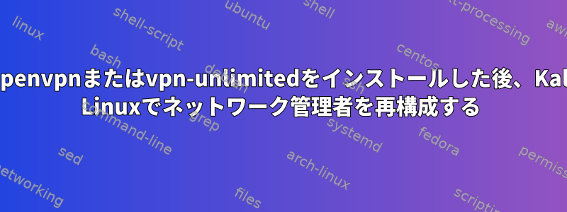 openvpnまたはvpn-unlimitedをインストールした後、Kali Linuxでネットワーク管理者を再構成する