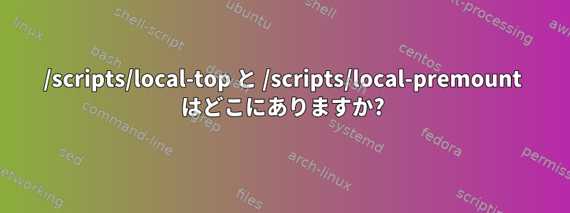 /scripts/local-top と /scripts/local-premount はどこにありますか?