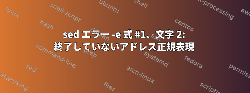 sed エラー -e 式 #1、文字 2: 終了していないアドレス正規表現