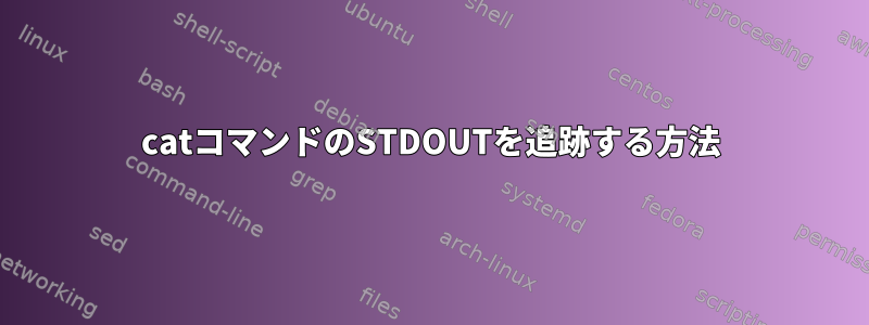 catコマンドのSTDOUTを追跡する方法