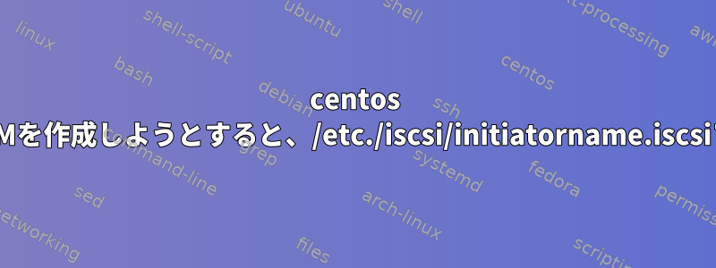 centos 7.5でkickstartを使用してVMを作成しようとすると、/etc./iscsi/initiatorname.iscsiファイルが見つかりません。