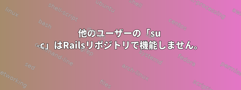 他のユーザーの「su -c」はRailsリポジトリで機能しません。