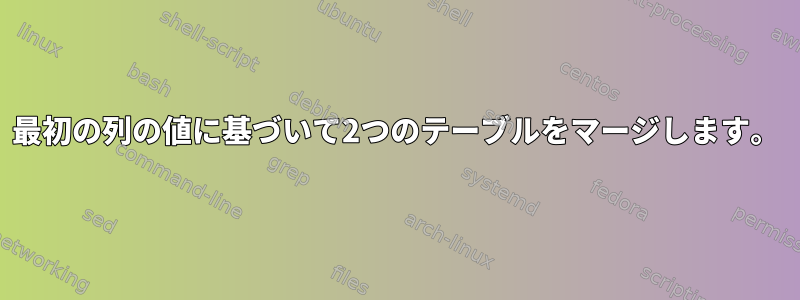 最初の列の値に基づいて2つのテーブルをマージします。